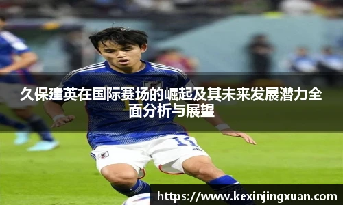 qm球盟会久保建英在国际赛场的崛起及其未来发展潜力全面分析与展望